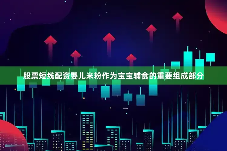 股票短线配资婴儿米粉作为宝宝辅食的重要组成部分