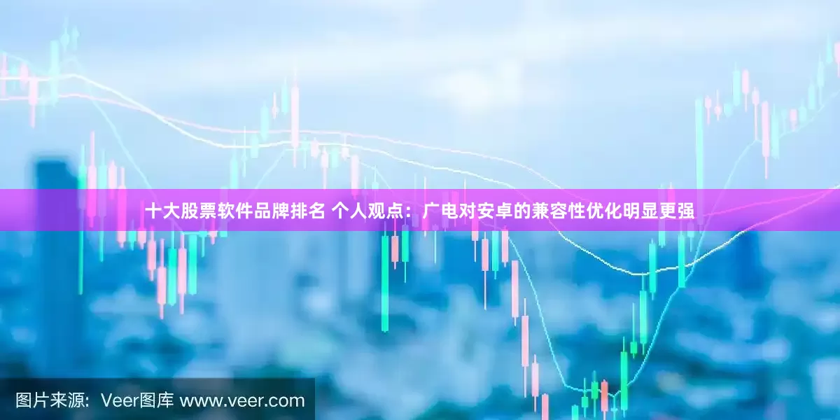 十大股票软件品牌排名 个人观点:广电对安卓的兼容性优化明显更强