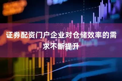证券配资门户企业对仓储效率的需求不断提升