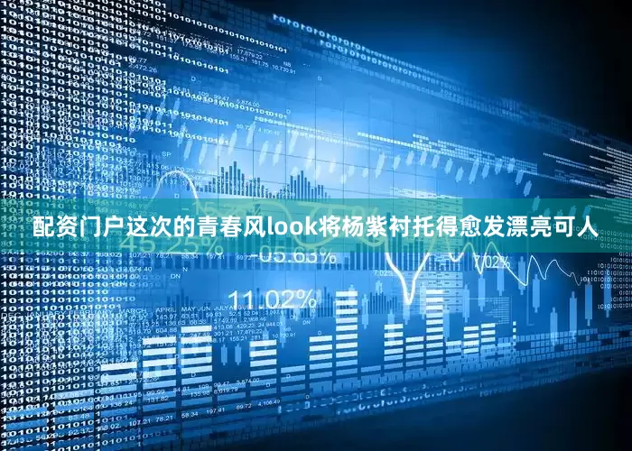 配资门户这次的青春风look将杨紫衬托得愈发漂亮可人