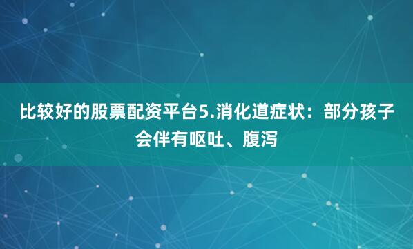 比较好的股票配资平台5.消化道症状：部分孩子会伴有呕吐、腹泻