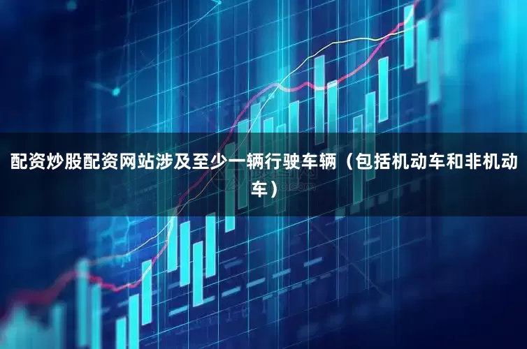 配资炒股配资网站涉及至少一辆行驶车辆（包括机动车和非机动车）