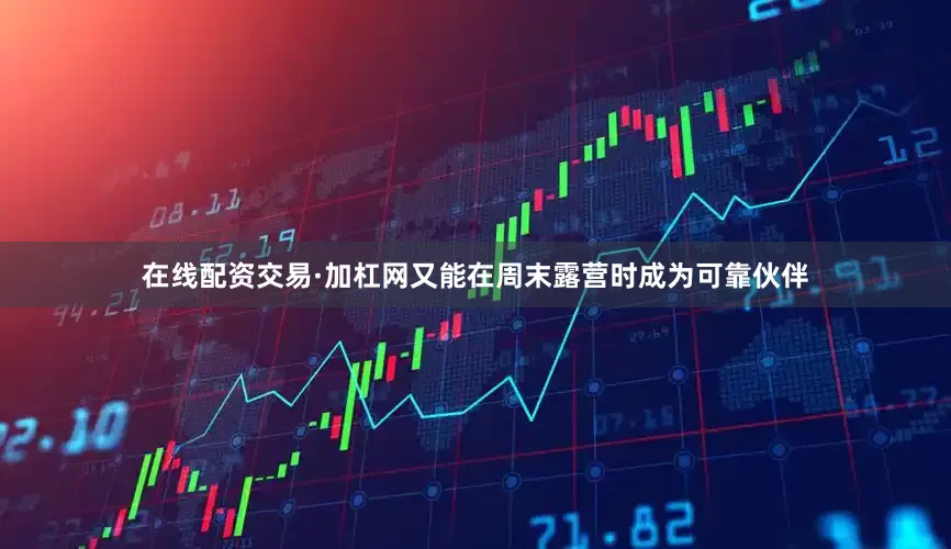 在线配资交易·加杠网又能在周末露营时成为可靠伙伴
