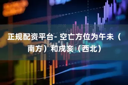 正规配资平台- 空亡方位为午未（南方）和戌亥（西北）