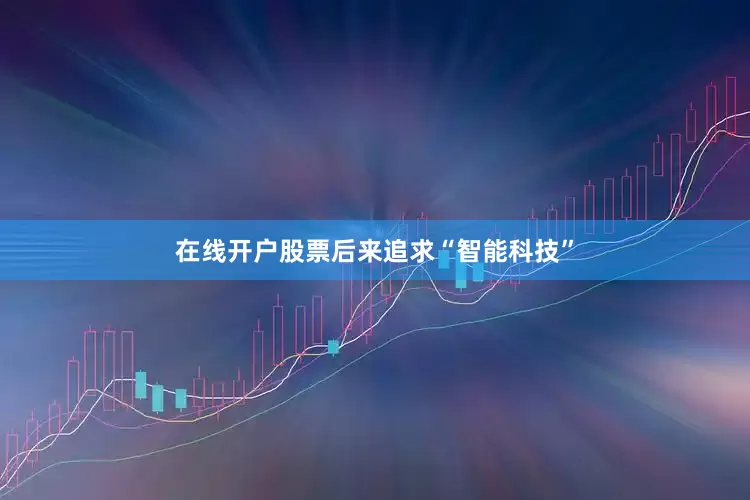 在线开户股票后来追求“智能科技”