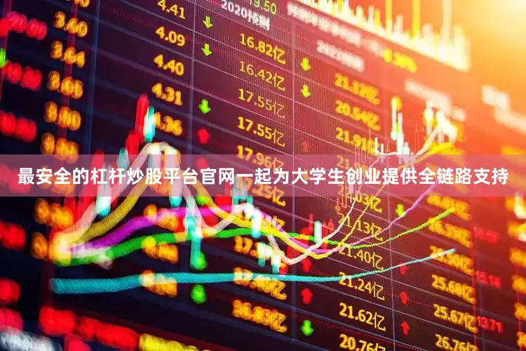 最安全的杠杆炒股平台官网一起为大学生创业提供全链路支持