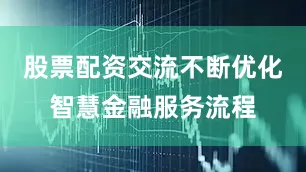 股票配资交流不断优化智慧金融服务流程