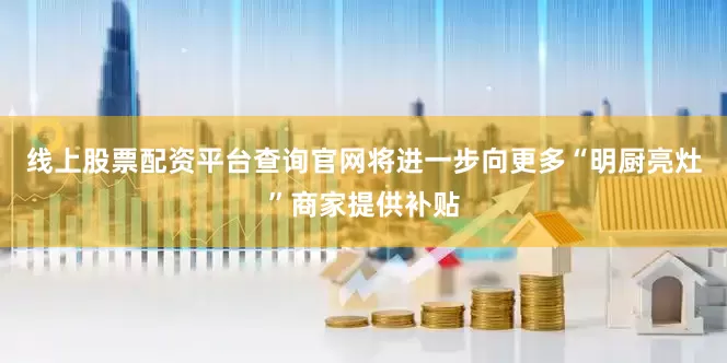 线上股票配资平台查询官网将进一步向更多“明厨亮灶”商家提供补贴