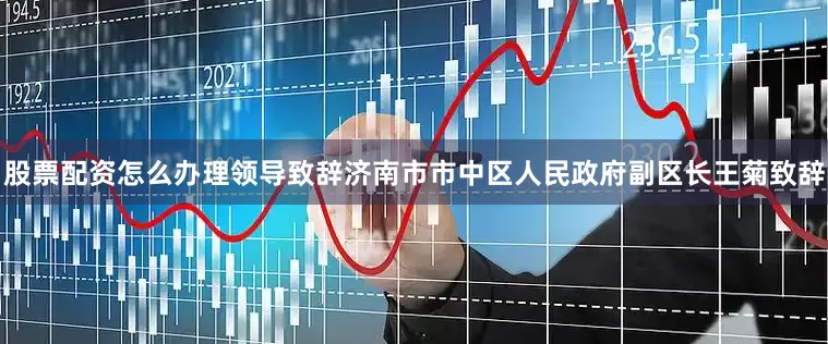 股票配资怎么办理领导致辞济南市市中区人民政府副区长王菊致辞