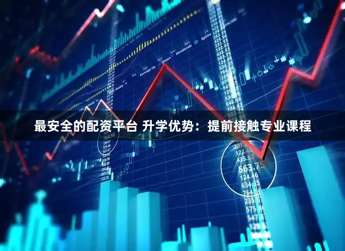 最安全的配资平台 升学优势：提前接触专业课程