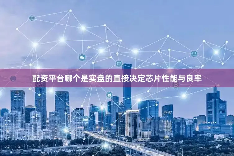 配资平台哪个是实盘的直接决定芯片性能与良率