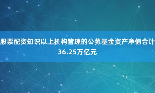 股票配资知识以上机构管理的公募基金资产净值合计36.25万亿元