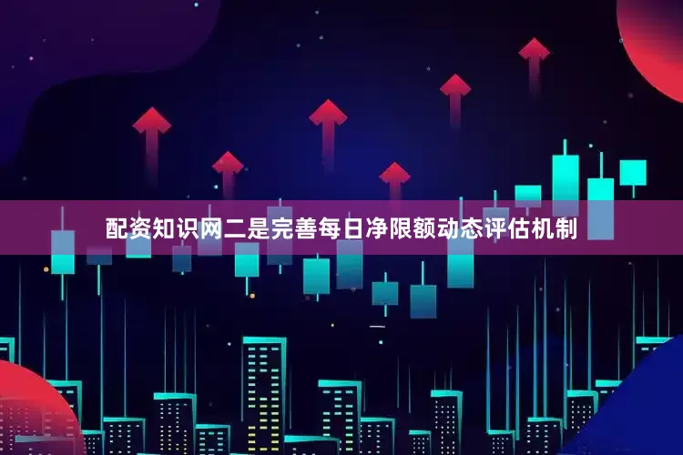 配资知识网二是完善每日净限额动态评估机制