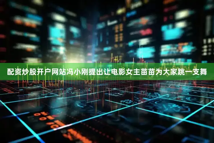 配资炒股开户网站冯小刚提出让电影女主苗苗为大家跳一支舞
