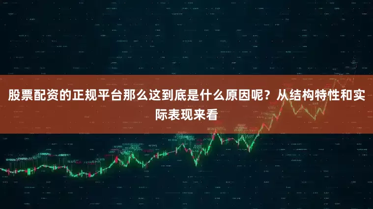 股票配资的正规平台那么这到底是什么原因呢？从结构特性和实际表现来看
