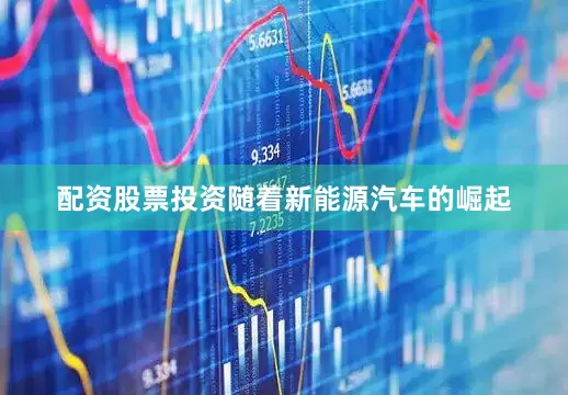 配资股票投资随着新能源汽车的崛起