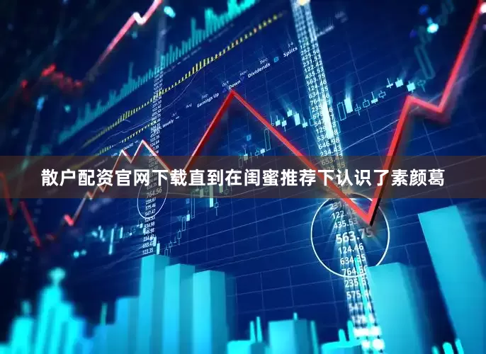 散户配资官网下载直到在闺蜜推荐下认识了素颜葛