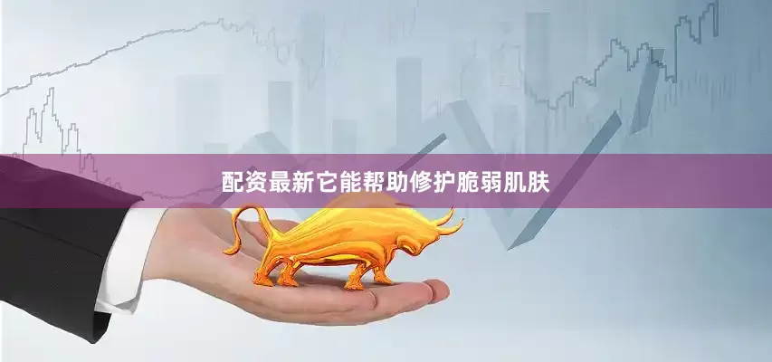 配资最新它能帮助修护脆弱肌肤