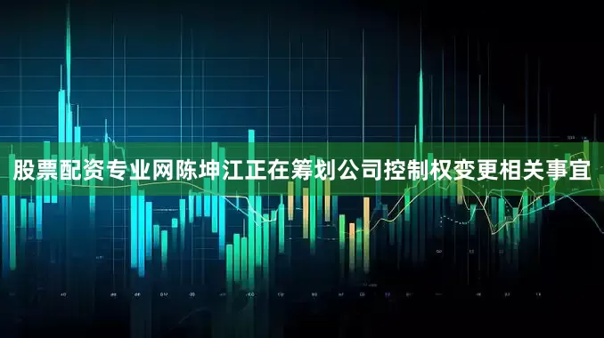 股票配资专业网陈坤江正在筹划公司控制权变更相关事宜