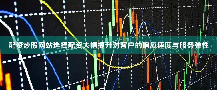 配资炒股网站选择配资大幅提升对客户的响应速度与服务弹性