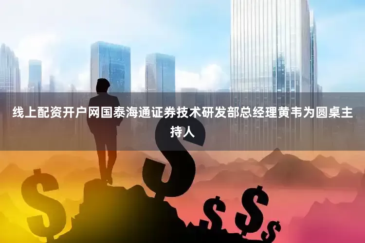 线上配资开户网国泰海通证券技术研发部总经理黄韦为圆桌主持人